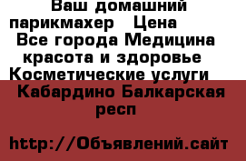 Ваш домашний парикмахер › Цена ­ 300 - Все города Медицина, красота и здоровье » Косметические услуги   . Кабардино-Балкарская респ.